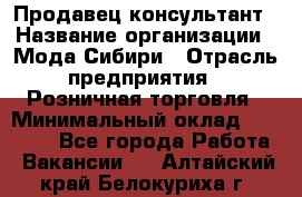 Продавец-консультант › Название организации ­ Мода Сибири › Отрасль предприятия ­ Розничная торговля › Минимальный оклад ­ 18 000 - Все города Работа » Вакансии   . Алтайский край,Белокуриха г.